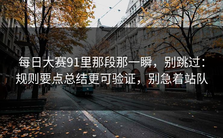 每日大赛91里那段那一瞬，别跳过：规则要点总结更可验证，别急着站队