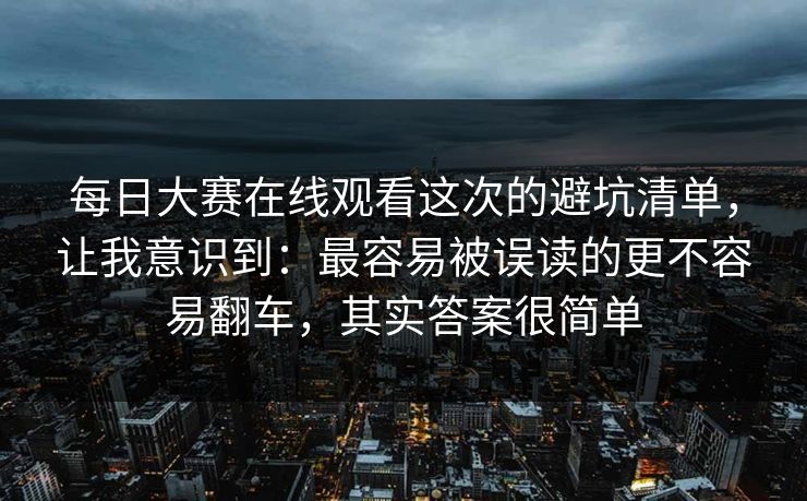 每日大赛在线观看这次的避坑清单,让我意识到:最容易被误读的更不容易翻车,其实答案很简单 每日大赛在线观看这次的避坑清单,让我意识到:最容易被误读的更不容易翻车,其实答案很简单