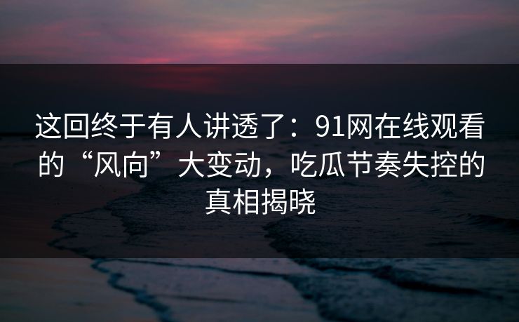 这回终于有人讲透了:91网在线观看的“风向”大变动,吃瓜节奏失控的真相揭晓 这回终于有人讲透了:91网在线观看的“风向”大变动,吃瓜节奏失控的真相揭晓
