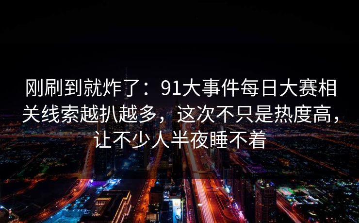 刚刷到就炸了:91大事件每日大赛相关线索越扒越多,这次不只是热度高,让不少人半夜睡不着 刚刷到就炸了:91大事件每日大赛相关线索越扒越多,这次不只是热度高,让不少人半夜睡不着