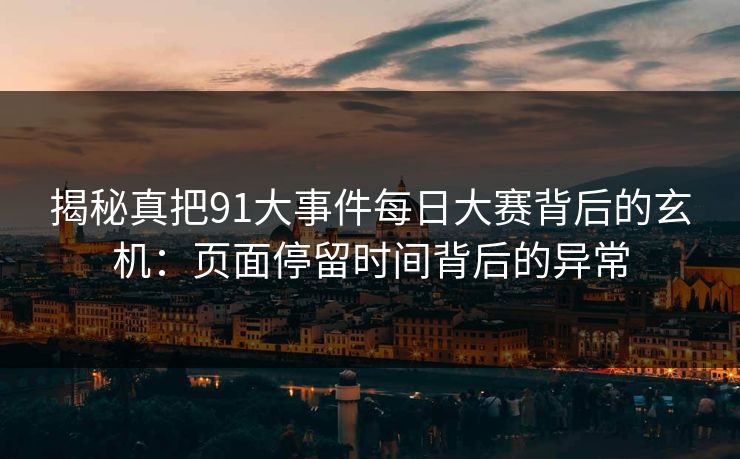 揭秘真把91大事件每日大赛背后的玄机:页面停留时间背后的异常 揭秘真把91大事件每日大赛背后的玄机:页面停留时间背后的异常