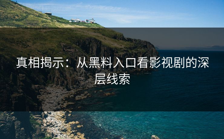 真相揭示:从黑料入口看影视剧的深层线索 真相揭示:从黑料入口看影视剧的深层线索