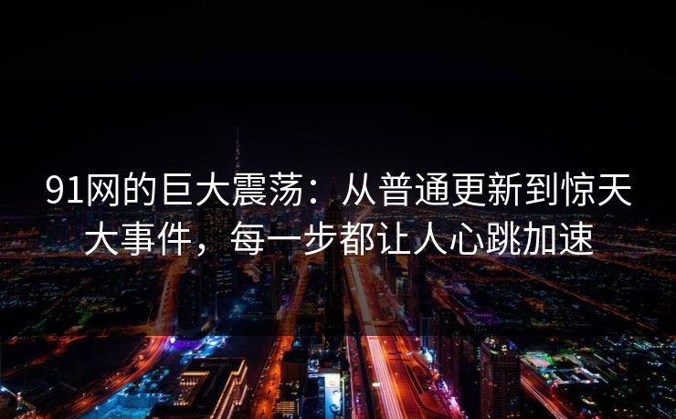 91网的巨大震荡:从普通更新到惊天大事件,每一步都让人心跳加速 91网的巨大震荡:从普通更新到惊天大事件,每一步都让人心跳加速