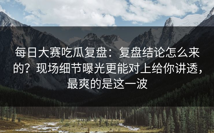 每日大赛吃瓜复盘:复盘结论怎么来的?现场细节曝光更能对上给你讲透,最爽的是这一波 每日大赛吃瓜复盘:复盘结论怎么来的?现场细节曝光更能对上给你讲透,最爽的是这一波