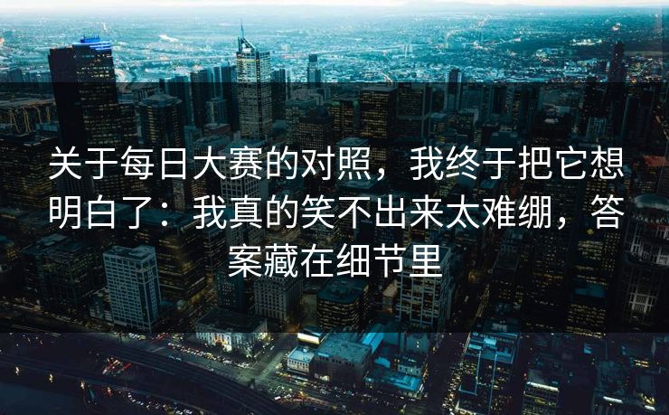 关于每日大赛的对照，我终于把它想明白了：我真的笑不出来太难绷，答案藏在细节里