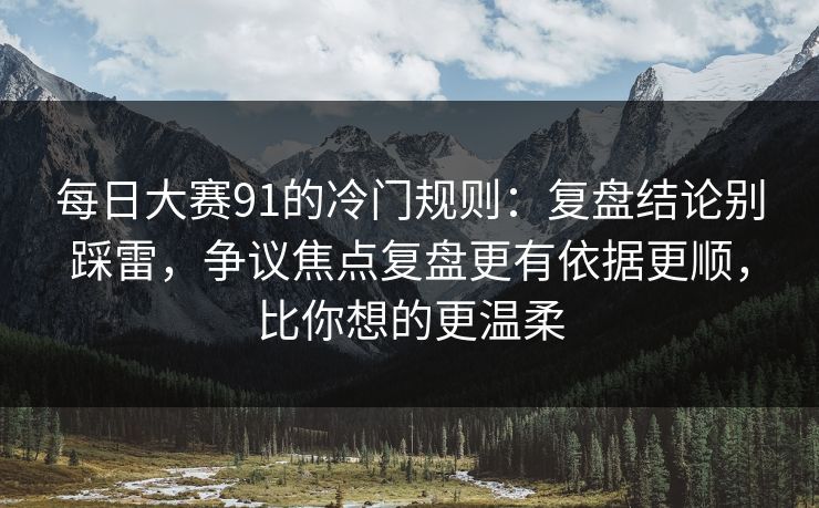 每日大赛91的冷门规则:复盘结论别踩雷,争议焦点复盘更有依据更顺,比你想的更温柔 每日大赛91的冷门规则:复盘结论别踩雷,争议焦点复盘更有依据更顺,比你想的更温柔