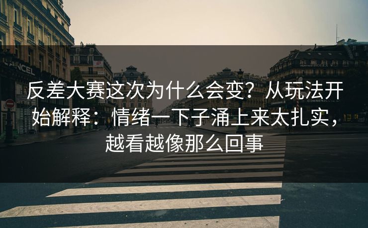 反差大赛这次为什么会变?从玩法开始解释:情绪一下子涌上来太扎实,越看越像那么回事 反差大赛这次为什么会变?从玩法开始解释:情绪一下子涌上来太扎实,越看越像那么回事