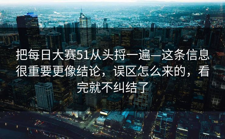 把每日大赛51从头捋一遍—这条信息很重要更像结论，误区怎么来的，看完就不纠结了