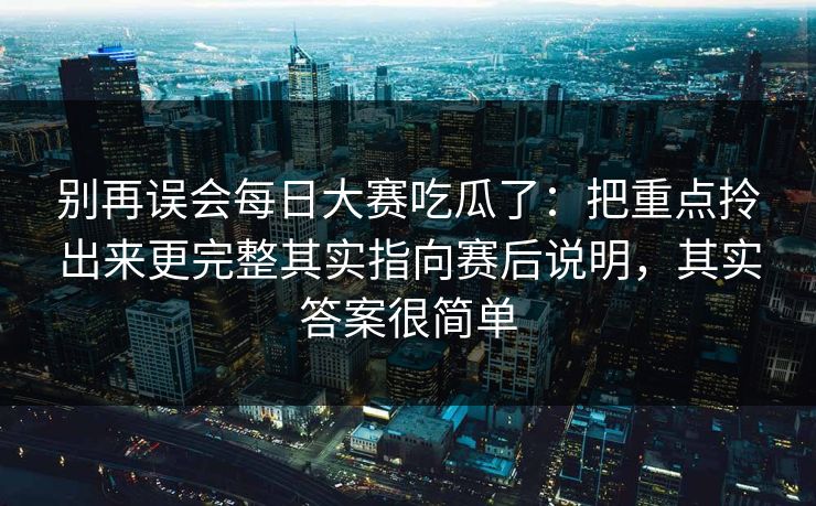 别再误会每日大赛吃瓜了：把重点拎出来更完整其实指向赛后说明，其实答案很简单
