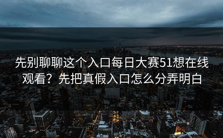 先别聊聊这个入口每日大赛51想在线观看？先把真假入口怎么分弄明白