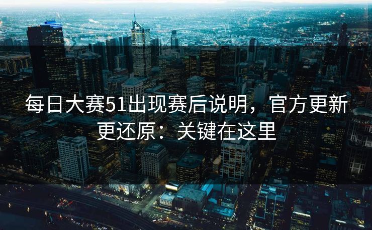 每日大赛51出现赛后说明，官方更新更还原：关键在这里