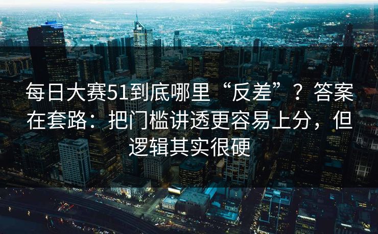 每日大赛51到底哪里“反差”？答案在套路：把门槛讲透更容易上分，但逻辑其实很硬