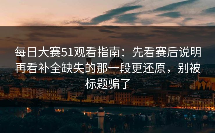 每日大赛51观看指南：先看赛后说明再看补全缺失的那一段更还原，别被标题骗了