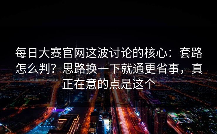 每日大赛官网这波讨论的核心：套路怎么判？思路换一下就通更省事，真正在意的点是这个