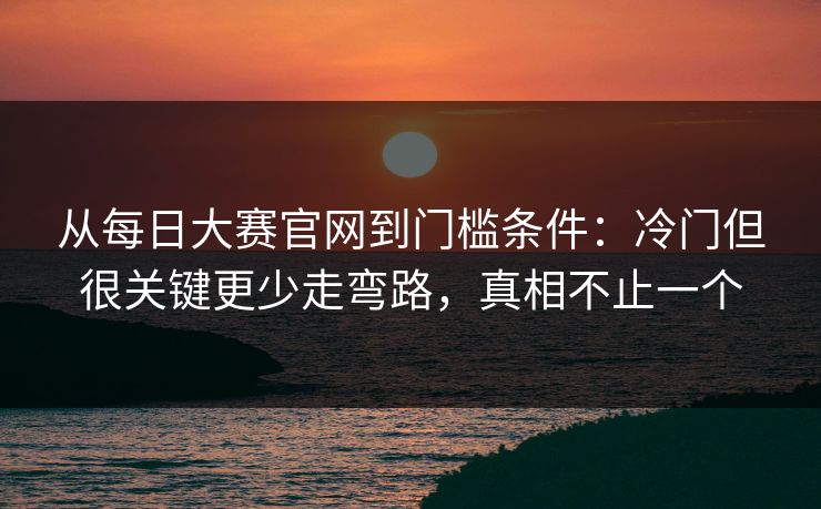 从每日大赛官网到门槛条件：冷门但很关键更少走弯路，真相不止一个