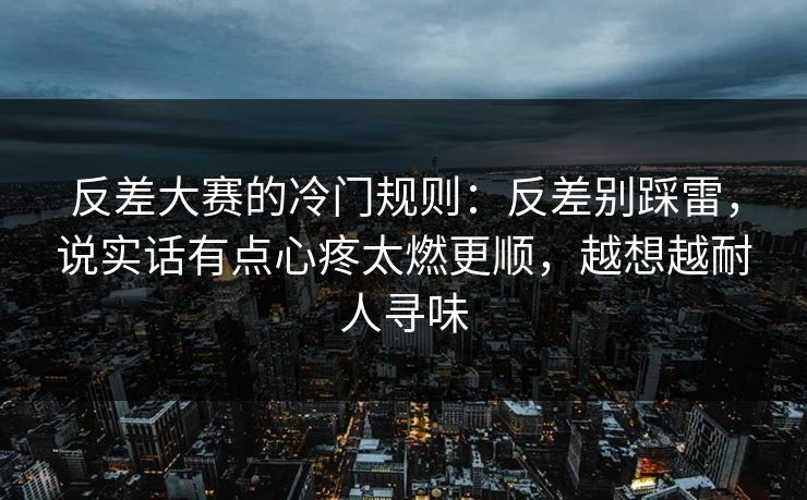 反差大赛的冷门规则：反差别踩雷，说实话有点心疼太燃更顺，越想越耐人寻味