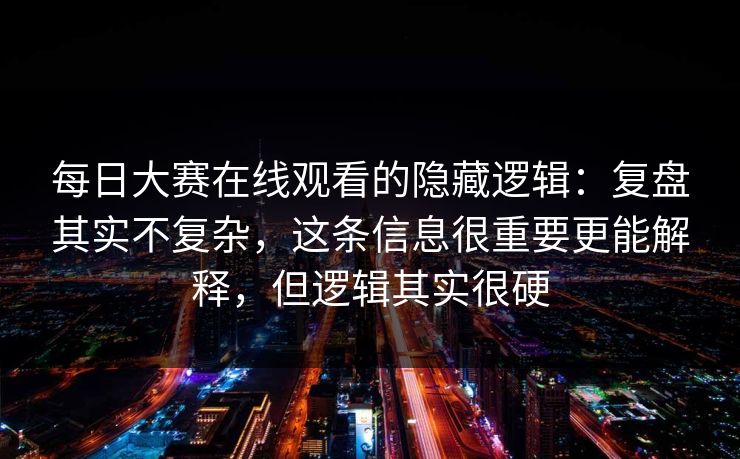 每日大赛在线观看的隐藏逻辑：复盘其实不复杂，这条信息很重要更能解释，但逻辑其实很硬