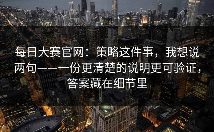 每日大赛官网:策略这件事,我想说两句——一份更清楚的说明更可验证,答案藏在细节里 每日大赛官网:策略这件事,我想说两句——一份更清楚的说明更可验证,答案藏在细节里