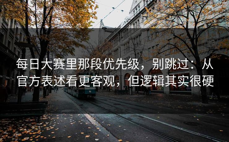 每日大赛里那段优先级，别跳过：从官方表述看更客观，但逻辑其实很硬