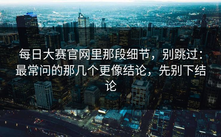 每日大赛官网里那段细节,别跳过:最常问的那几个更像结论,先别下结论 每日大赛官网里那段细节,别跳过:最常问的那几个更像结论,先别下结论