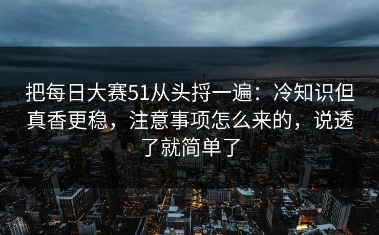 把每日大赛51从头捋一遍：冷知识但真香更稳，注意事项怎么来的，说透了就简单了