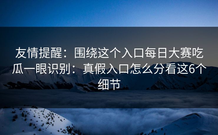 友情提醒：围绕这个入口每日大赛吃瓜一眼识别：真假入口怎么分看这6个细节