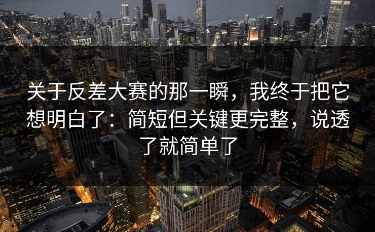 关于反差大赛的那一瞬，我终于把它想明白了：简短但关键更完整，说透了就简单了