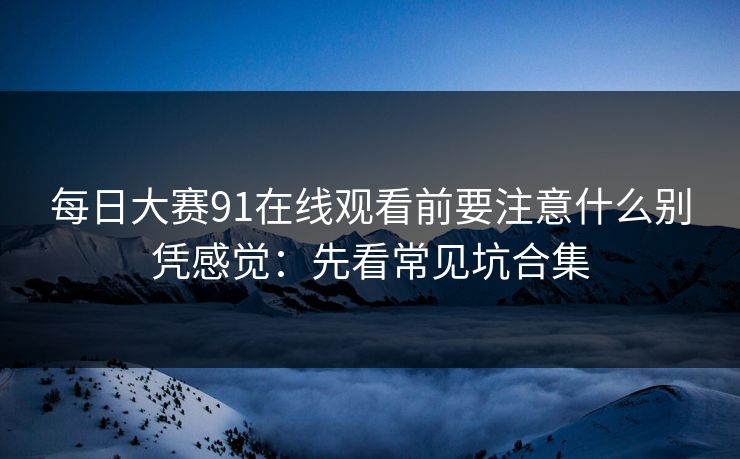 每日大赛91在线观看前要注意什么别凭感觉:先看常见坑合集 每日大赛91在线观看前要注意什么别凭感觉:先看常见坑合集