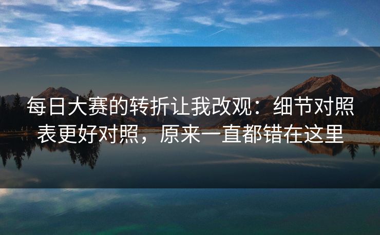 每日大赛的转折让我改观：细节对照表更好对照，原来一直都错在这里