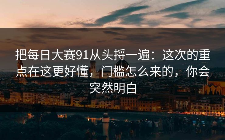 把每日大赛91从头捋一遍：这次的重点在这更好懂，门槛怎么来的，你会突然明白