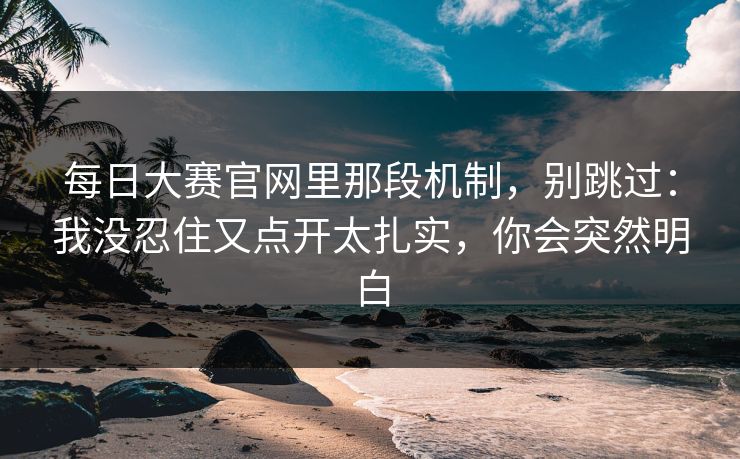 每日大赛官网里那段机制，别跳过：我没忍住又点开太扎实，你会突然明白