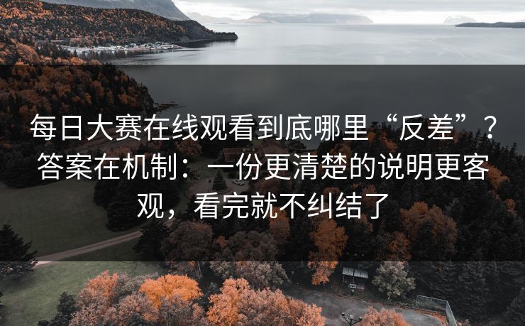 每日大赛在线观看到底哪里“反差”？答案在机制：一份更清楚的说明更客观，看完就不纠结了