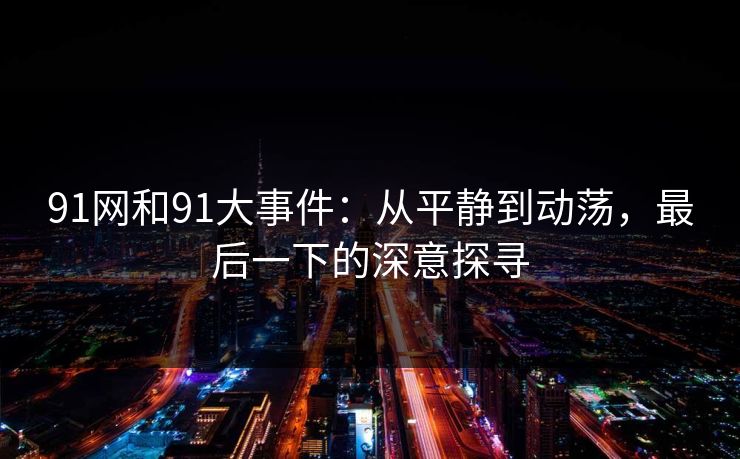 91网和91大事件:从平静到动荡,最后一下的深意探寻 91网和91大事件:从平静到动荡,最后一下的深意探寻